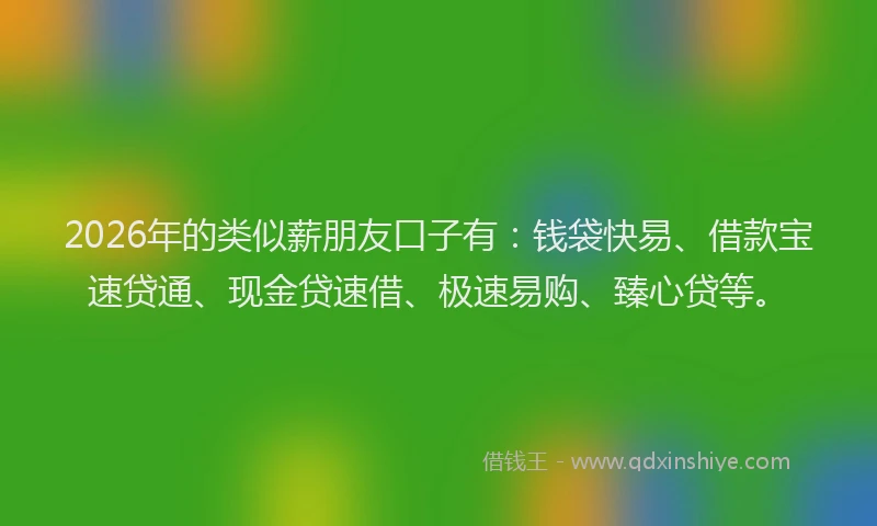 2026年的类似薪朋友口子有：钱袋快易、借款宝速贷通、现金贷速借、极速易购、臻心贷等。