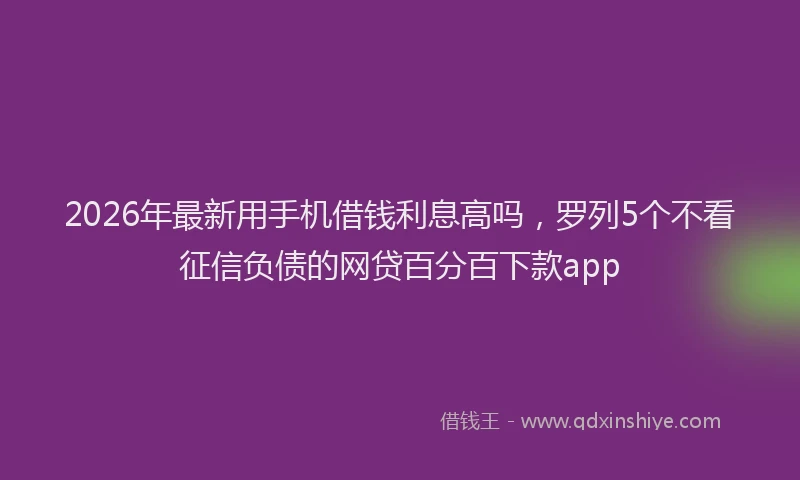2026年最新用手机借钱利息高吗，罗列5个不看征信负债的网贷百分百下款app