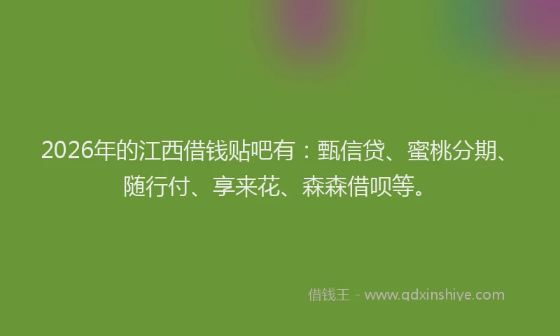 2026年的江西借钱贴吧有：甄信贷、蜜桃分期、随行付、享来花、森森借呗等。