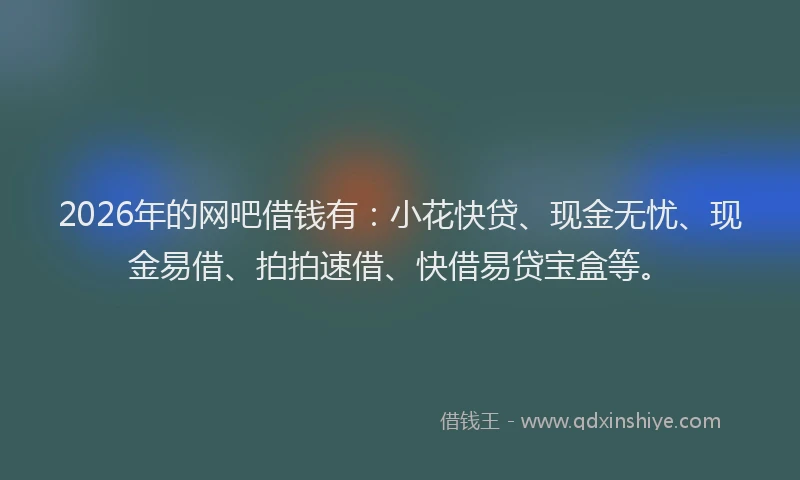 2026年的网吧借钱有：小花快贷、现金无忧、现金易借、拍拍速借、快借易贷宝盒等。
