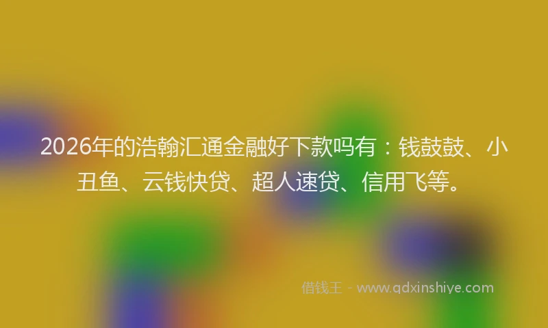 2026年的浩翰汇通金融好下款吗有：钱鼓鼓、小丑鱼、云钱快贷、超人速贷、信用飞等。