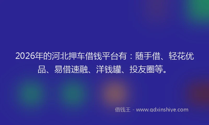 2026年的河北押车借钱平台有：随手借、轻花优品、易借速融、洋钱罐、投友圈等。