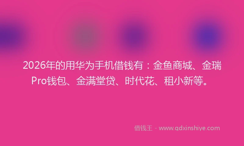 2026年的用华为手机借钱有：金鱼商城、金瑞Pro钱包、金满堂贷、时代花、租小新等。