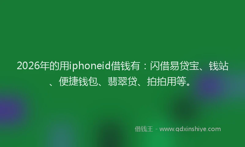 2026年的用iphoneid借钱有：闪借易贷宝、钱站、便捷钱包、翡翠贷、拍拍用等。
