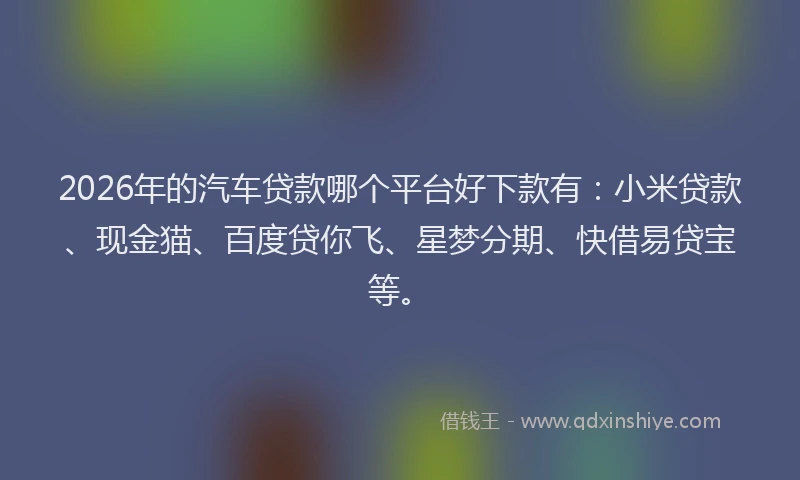 2026年的汽车贷款哪个平台好下款有：小米贷款、现金猫、百度贷你飞、星梦分期、快借易贷宝等。