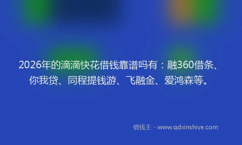 2026年的滴滴快花借钱靠谱吗有：融360借条、你我贷、同程提钱游、飞融金、爱鸿森等。