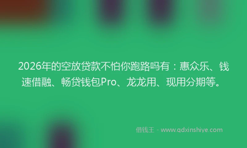 2026年的空放贷款不怕你跑路吗有：惠众乐、钱速借融、畅贷钱包Pro、龙龙用、现用分期等。