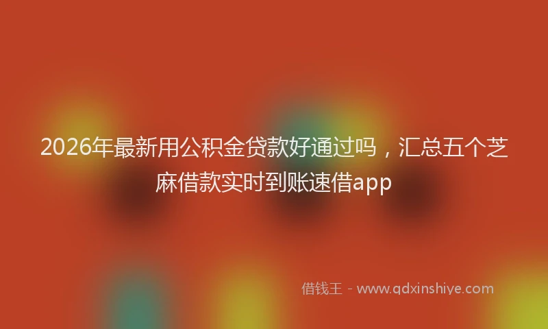 2026年最新用公积金贷款好通过吗，汇总五个芝麻借款实时到账速借app