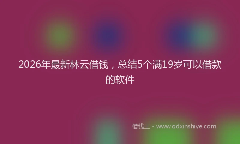 2026年最新林云借钱，总结5个满19岁可以借款的软件