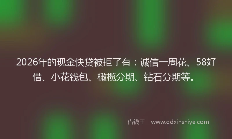 2026年的现金快贷被拒了有：诚信一周花、58好借、小花钱包、橄榄分期、钻石分期等。