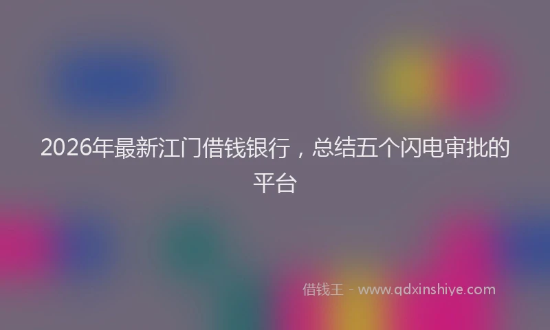 2026年最新江门借钱银行，总结五个闪电审批的平台