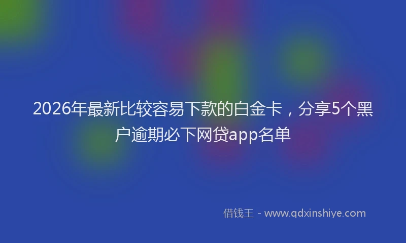 2026年最新比较容易下款的白金卡，分享5个黑户逾期必下网贷app名单