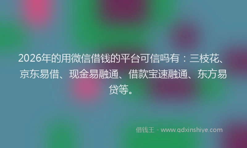 2026年的用微信借钱的平台可信吗有：三枝花、京东易借、现金易融通、借款宝速融通、东方易贷等。