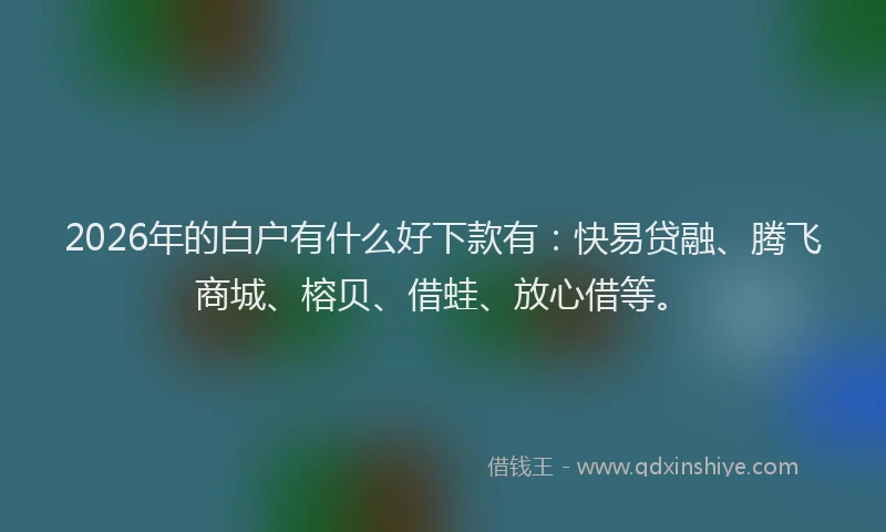 2026年的白户有什么好下款有：快易贷融、腾飞商城、榕贝、借蛙、放心借等。