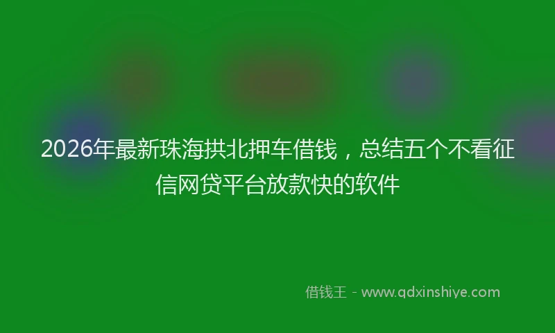 2026年最新珠海拱北押车借钱，总结五个不看征信网贷平台放款快的软件