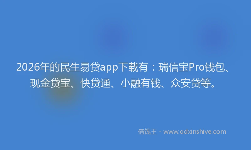 2026年的民生易贷app下载有：瑞信宝Pro钱包、现金贷宝、快贷通、小融有钱、众安贷等。