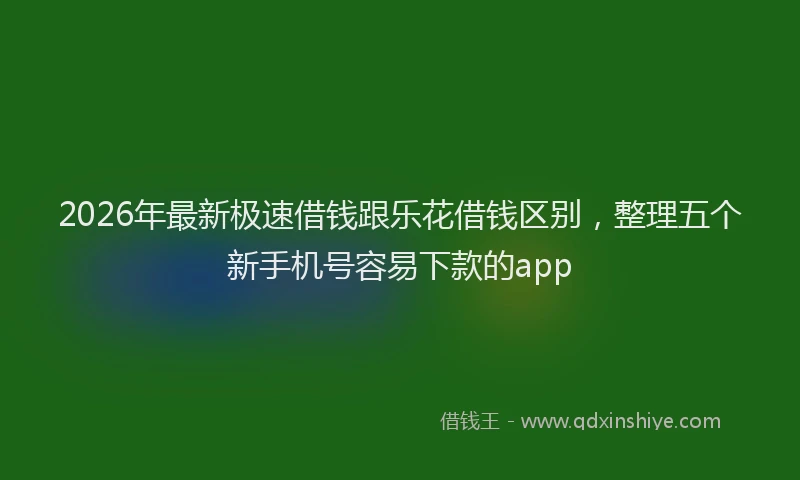2026年最新极速借钱跟乐花借钱区别，整理五个新手机号容易下款的app