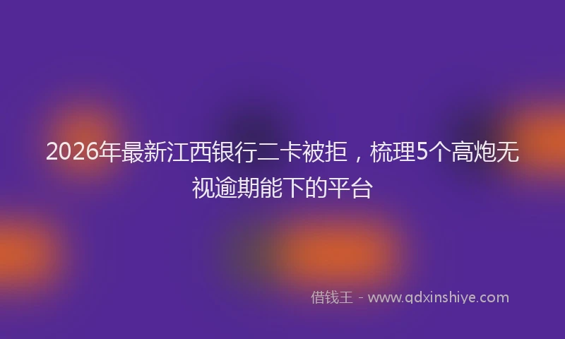 2026年最新江西银行二卡被拒，梳理5个高炮无视逾期能下的平台