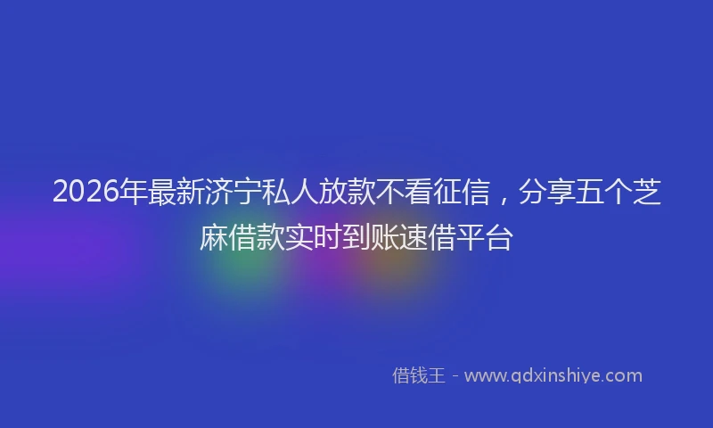 2026年最新济宁私人放款不看征信，分享五个芝麻借款实时到账速借平台