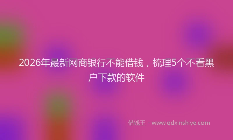2026年最新网商银行不能借钱，梳理5个不看黑户下款的软件