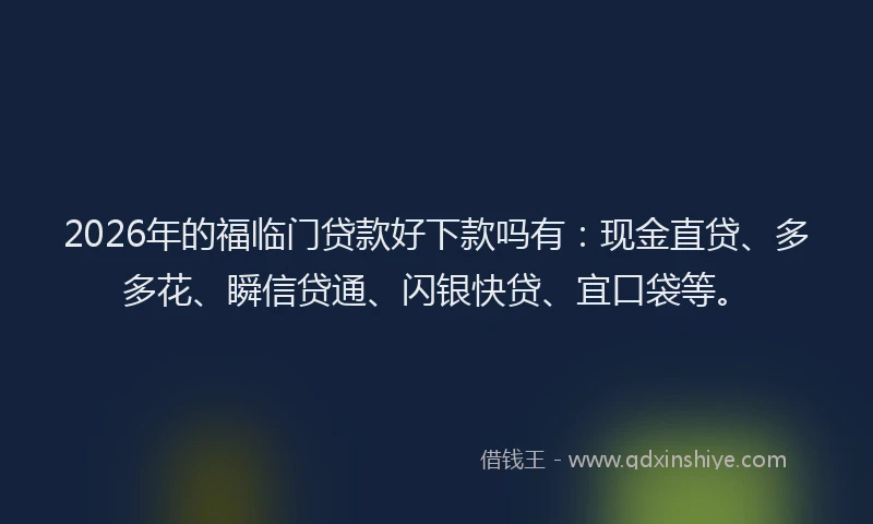 2026年的福临门贷款好下款吗有：现金直贷、多多花、瞬信贷通、闪银快贷、宜口袋等。