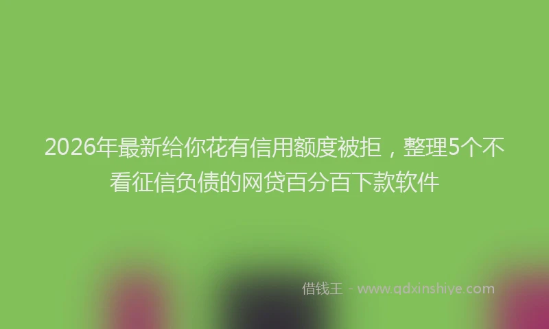 2026年最新给你花有信用额度被拒，整理5个不看征信负债的网贷百分百下款软件