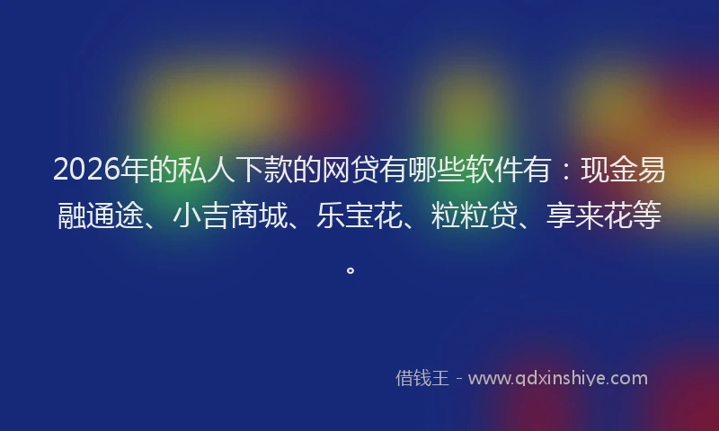 2026年的私人下款的网贷有哪些软件有：现金易融通途、小吉商城、乐宝花、粒粒贷、享来花等。