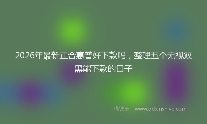2026年最新正合惠普好下款吗，整理五个无视双黑能下款的口子