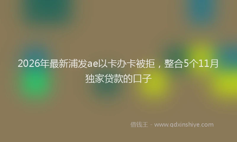 2026年最新浦发ae以卡办卡被拒，整合5个11月独家贷款的口子