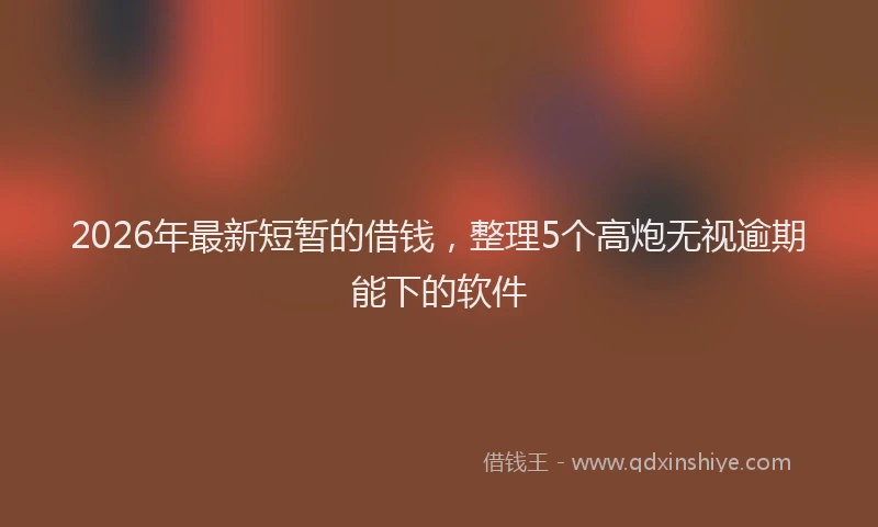 2026年最新短暂的借钱，整理5个高炮无视逾期能下的软件