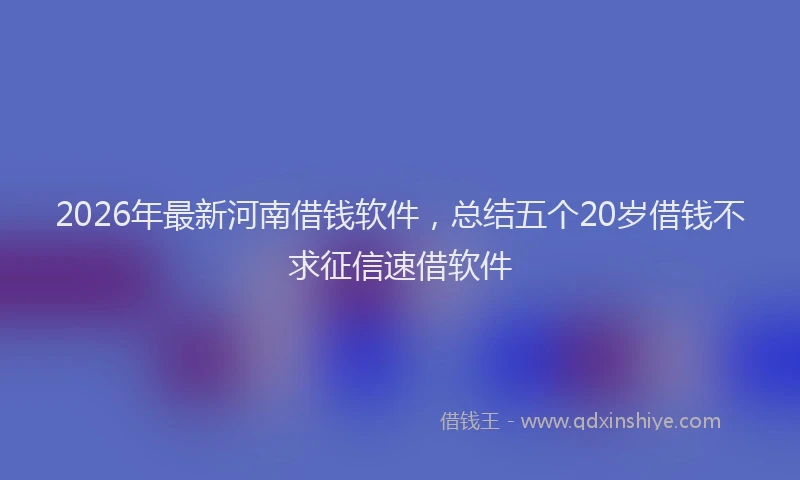 2026年最新河南借钱软件，总结五个20岁借钱不求征信速借软件