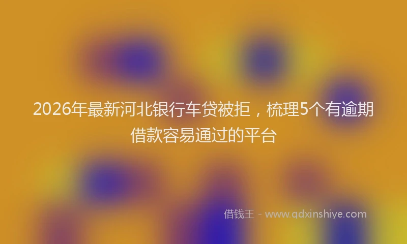 2026年最新河北银行车贷被拒，梳理5个有逾期借款容易通过的平台