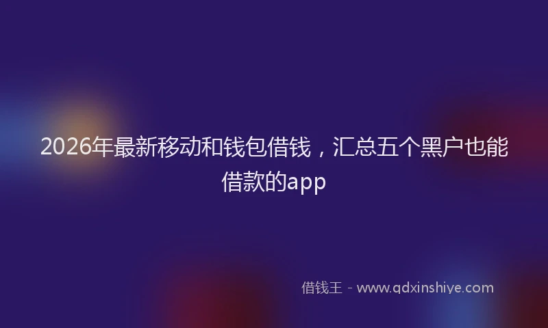 2026年最新移动和钱包借钱，汇总五个黑户也能借款的app