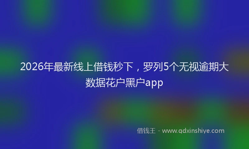 2026年最新线上借钱秒下，罗列5个无视逾期大数据花户黑户app