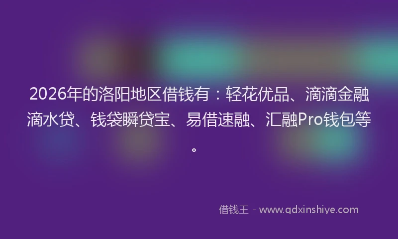 2026年的洛阳地区借钱有：轻花优品、滴滴金融滴水贷、钱袋瞬贷宝、易借速融、汇融Pro钱包等。