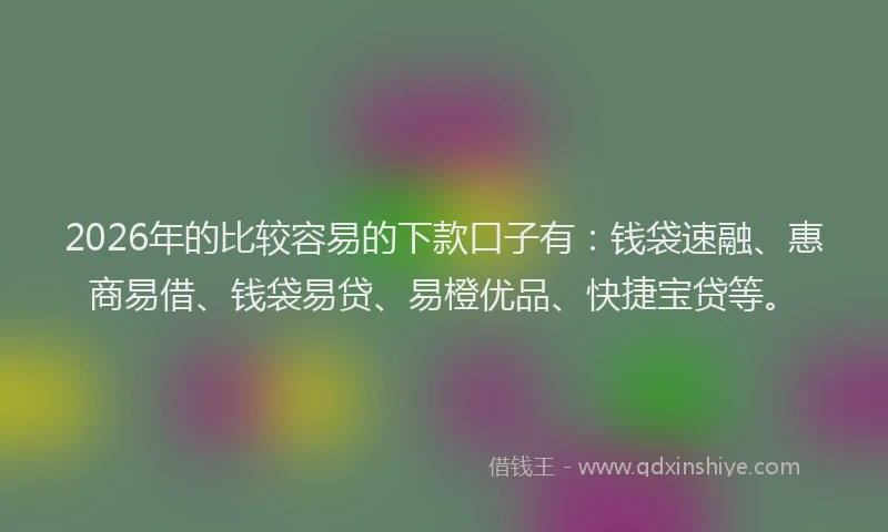 2026年的比较容易的下款口子有：钱袋速融、惠商易借、钱袋易贷、易橙优品、快捷宝贷等。