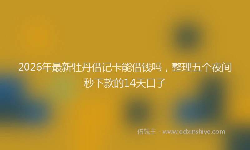 2026年最新牡丹借记卡能借钱吗，整理五个夜间秒下款的14天口子