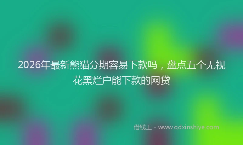 2026年最新熊猫分期容易下款吗，盘点五个无视花黑烂户能下款的网贷
