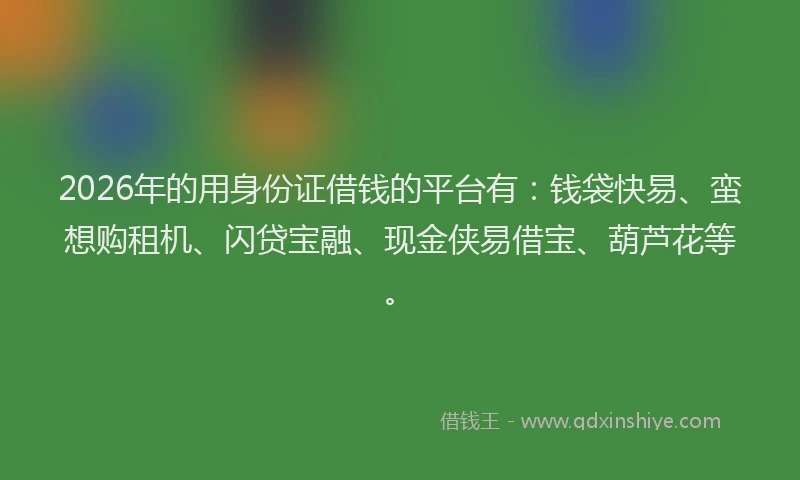 2026年的用身份证借钱的平台有：钱袋快易、蛮想购租机、闪贷宝融、现金侠易借宝、葫芦花等。