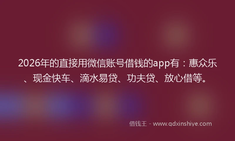 2026年的直接用微信账号借钱的app有：惠众乐、现金快车、滴水易贷、功夫贷、放心借等。