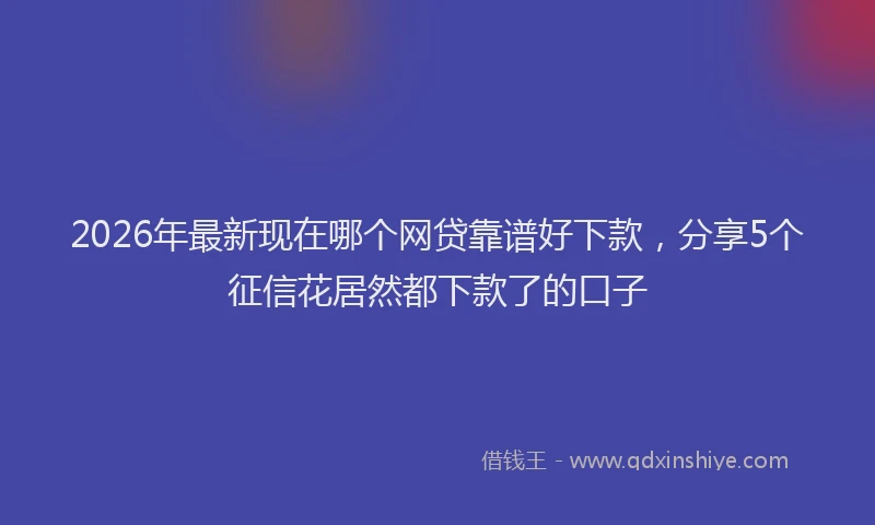 2026年最新现在哪个网贷靠谱好下款，分享5个征信花居然都下款了的口子