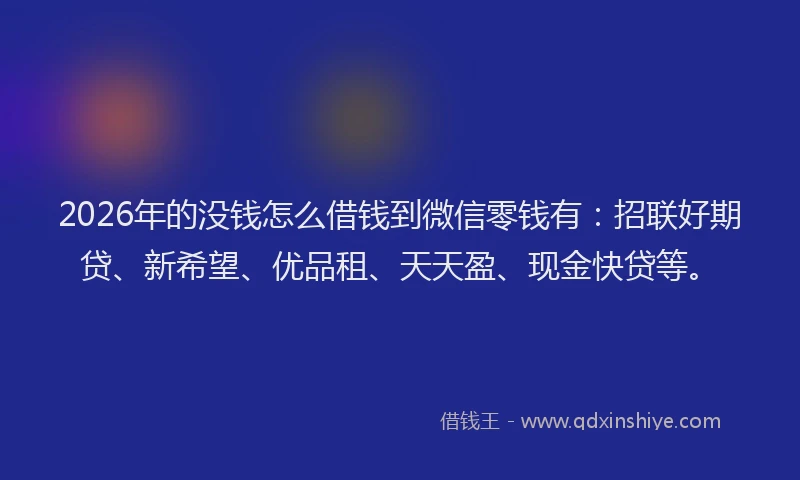 2026年的没钱怎么借钱到微信零钱有：招联好期贷、新希望、优品租、天天盈、现金快贷等。