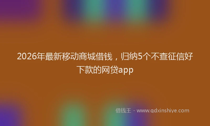 2026年最新移动商城借钱，归纳5个不查征信好下款的网贷app