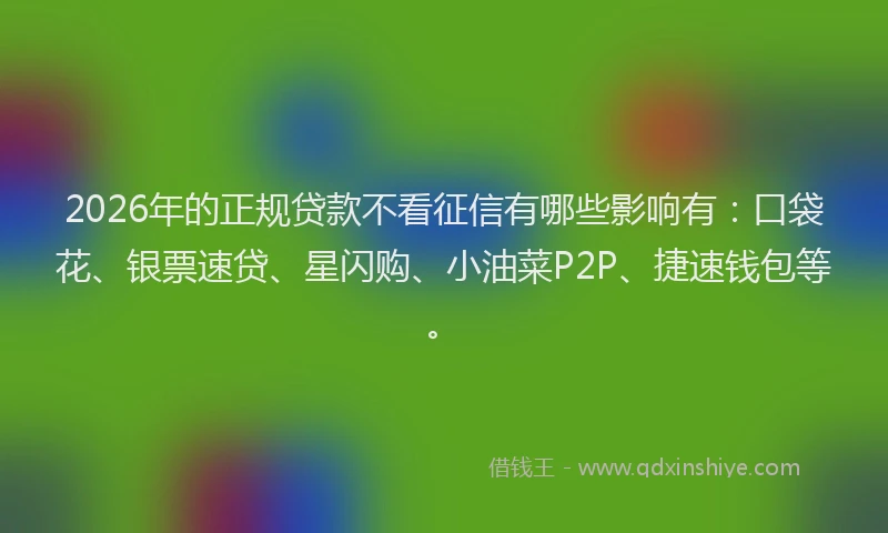 2026年的正规贷款不看征信有哪些影响有：口袋花、银票速贷、星闪购、小油菜P2P、捷速钱包等。