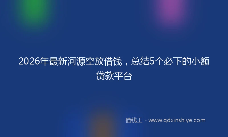 2026年最新河源空放借钱，总结5个必下的小额贷款平台