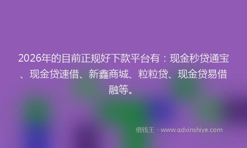2026年的目前正规好下款平台有：现金秒贷通宝、现金贷速借、新鑫商城、粒粒贷、现金贷易借融等。