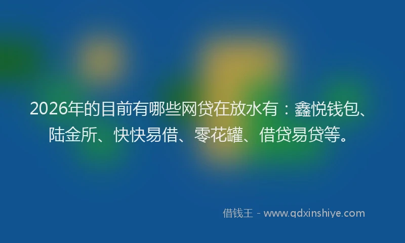 2026年的目前有哪些网贷在放水有：鑫悦钱包、陆金所、快快易借、零花罐、借贷易贷等。