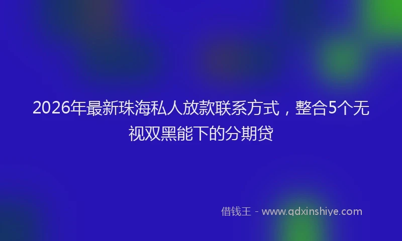 2026年最新珠海私人放款联系方式，整合5个无视双黑能下的分期贷