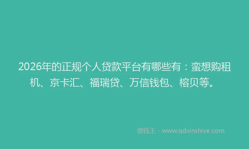 2026年的正规个人贷款平台有哪些有：蛮想购租机、京卡汇、福瑞贷、万信钱包、榕贝等。