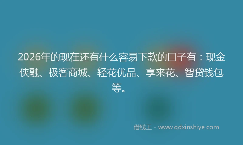 2026年的现在还有什么容易下款的口子有：现金侠融、极客商城、轻花优品、享来花、智贷钱包等。